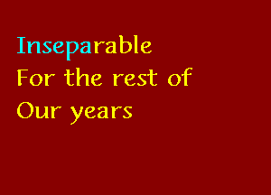 Inseparable
For the rest of

Our yea rs