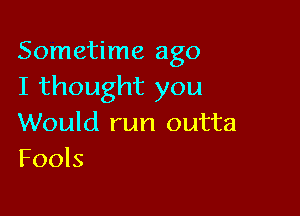 Sometime ago
I thought you

Would run outta
Fools