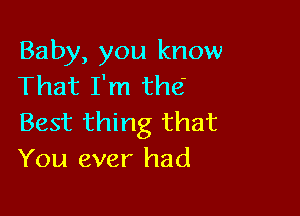 Baby, you know
That I'm the'

Best thing that
You ever had