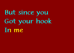 But since you
Got your hook

In me