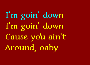 I'm goin' down
I'm goin' down

Cause ydu ain't
Around, oaby