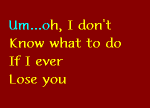 Um...oh, I don't
Know what to do

If I ever
Lose you