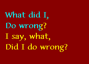 What did I,
Do wrong?

I say, what,
Did I do wrong?