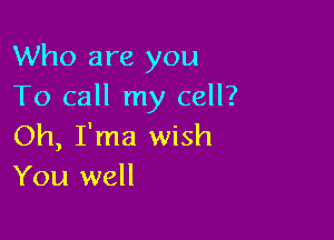 Who are you
To call my cell?

Oh, I'ma wish
You well
