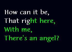 How can it be,
That right here,

With me,
There's an angel?