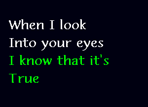 When I look
Into your eyes

I know that it's
True