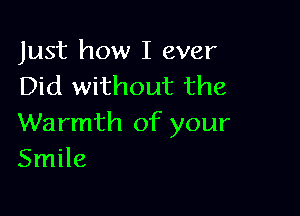 Just how I ever
Did without the

Warmth of your
Smile