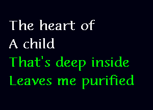 The heart of
A child

That's deep inside
Leaves me purified