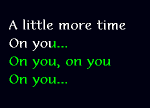 A little more time
On you...

On you, on you
On you...