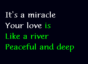 It's a miracle
Your love is

Like a river
Peaceful and deep