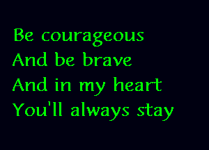 Be courageous
And be brave

And in my heart
You'll always stay