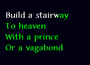 Build a stairway
To heaven

With a prince
Or a vagabond