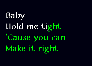 Baby
Hold me tight

'Cause you can
Make it right