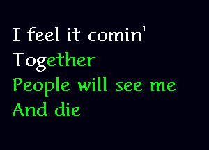 I feel it comin'
Together

People will see me
And die