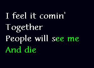 I feel it comin'
Together

People will see me
And die