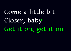 Come a little bit
Closer, baby

Get it on, get it on