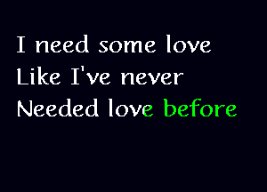 I need some love
Like I've never

Needed love before