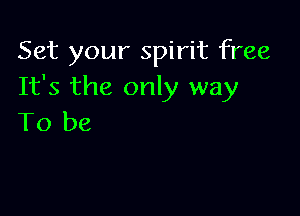 Set your spirit free
It's the only way

To be