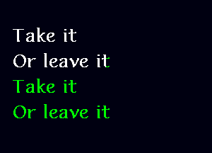 Take it
Or leave it

Take it
Or leave it