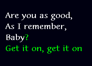 Are you as good,
As I remember,

Baby?
Get it on, get it on