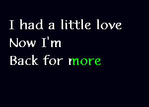 I had a little love
Now I'm

Back for more