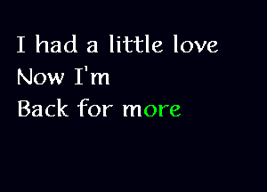 I had a little love
Now I'm

Back for more