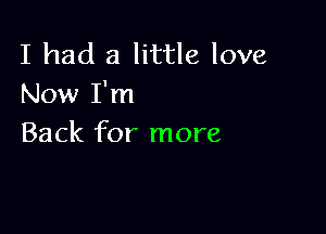 I had a little love
Now I'm

Back for more