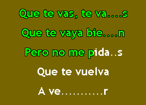 Que te vas, te va....s

Que te vaya bie....n

Pero no me pida..s

Que te vuelva

Ave ........... r