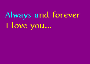 Always and forever
I love you...