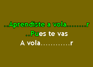 ..Aprendiste a vola ........ r

..Pues te vas
A vola ............ r