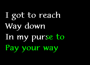 I got to reach
Way down

In my purse to
Pay your way