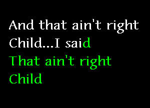 And that ain't right
Child...I said

That ain't right
Child