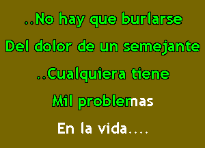 ..No hay que burlarse
Del dolor de un semejante

..Cualquiera tiene

Mil problemas

En la vida....