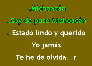 ..Michoacan

..Soy de puro Michoaca'm

..Estado lindo y querido

Yo jame'zs

Te he de olvida...r