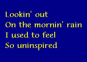 Lookin' out
On the mornin' rain

I used to feel
So uninspired