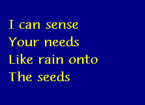 I can sense
Your needs

Like rain onto
The seeds