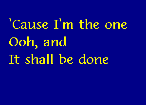 'Cause I'm the one
Ooh,and

It shall be done