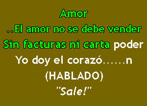 Amor
..El amor no se debe vender

Sin facturas ni carta poder

Yo doy el corazc') ...... n
(HABLADO)
Saie!