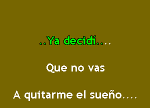 ..Ya decidi....

Que no vas

A quitarme el suerio....