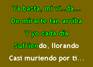 Ya basta, mi vi..da...
De mirarte tan arriba
Y yo cada dia

Sufriendo, Ilorando

Casi muriendo por ti...