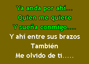 Ya anda por ahi...
Quien me quiere
Y suelaa conmigo....

Y ahi entre sus brazos
Tambielin
Me olvido de ti .....