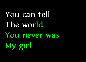 You can tell
The world

You never was
My girl