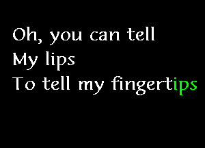 Oh, you can tell
My lips

To tell my fingertips