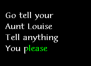 Go tell your
Aunt Louise

Tell anything
You please