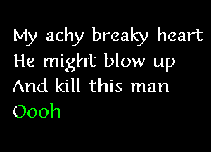 My achy breaky heart
He might blow up

And kill this man
Oooh