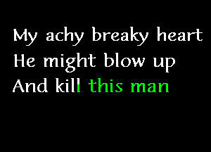 My achy breaky heart
He might blow up

And kill this man