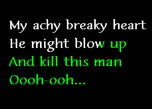 My achy breaky heart
He might blow up

And kill this man
Oooh-ooh...