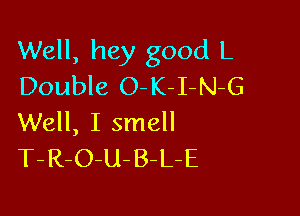 Well, hey good L
Double O-K-I-N-G

Well, I smell
T-R-O-U-B-L-E