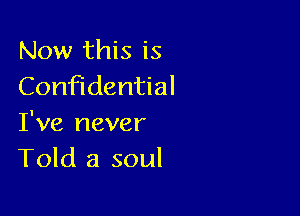 Now this is
Confidential

I've never
Told a soul