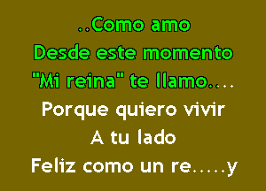 ..Como amo
Desde este momento
Mi reina te llamo....

Porque quiero vivir
A tu lado
Feliz como un re ..... y